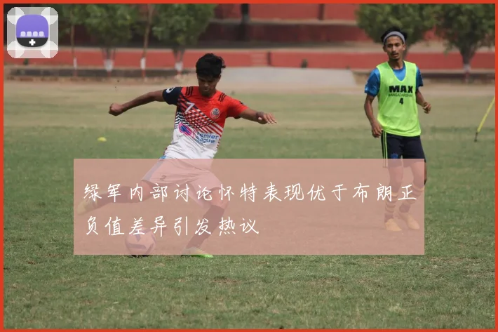 绿军内部讨论怀特表现优于布朗正负值差异引发热议