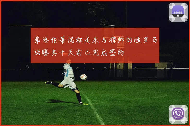 弗洛伦蒂诺称尚未与穆帅沟通罗马诺曝其十天前已完成签约