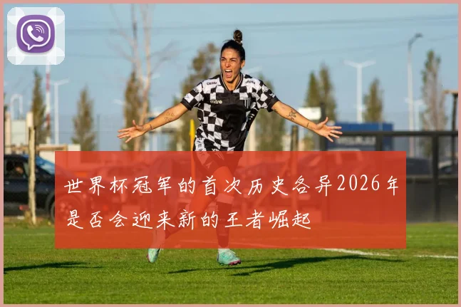 世界杯冠军的首次历史各异2026年是否会迎来新的王者崛起