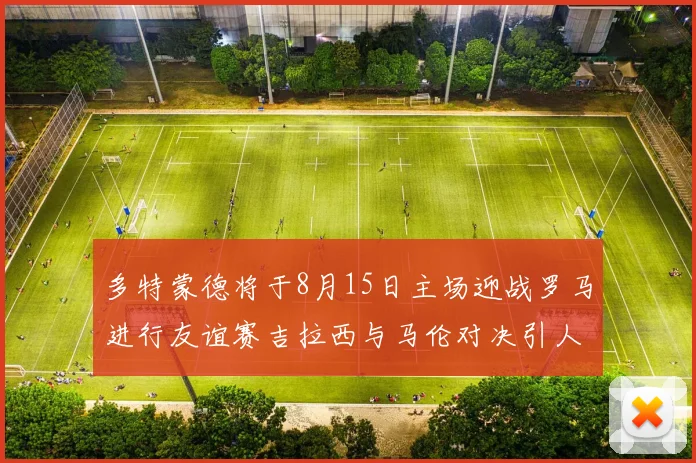 多特蒙德将于8月15日主场迎战罗马进行友谊赛吉拉西与马伦对决引人期待