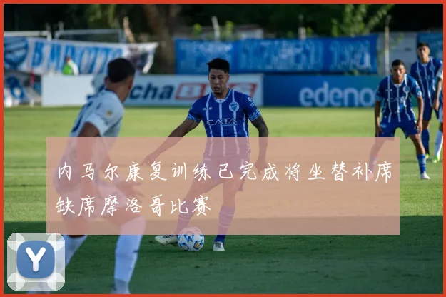 内马尔康复训练已完成将坐替补席缺席摩洛哥比赛
