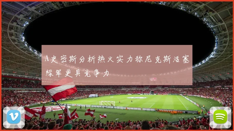 A史密斯分析热火实力称尼克斯活塞绿军更具竞争力
