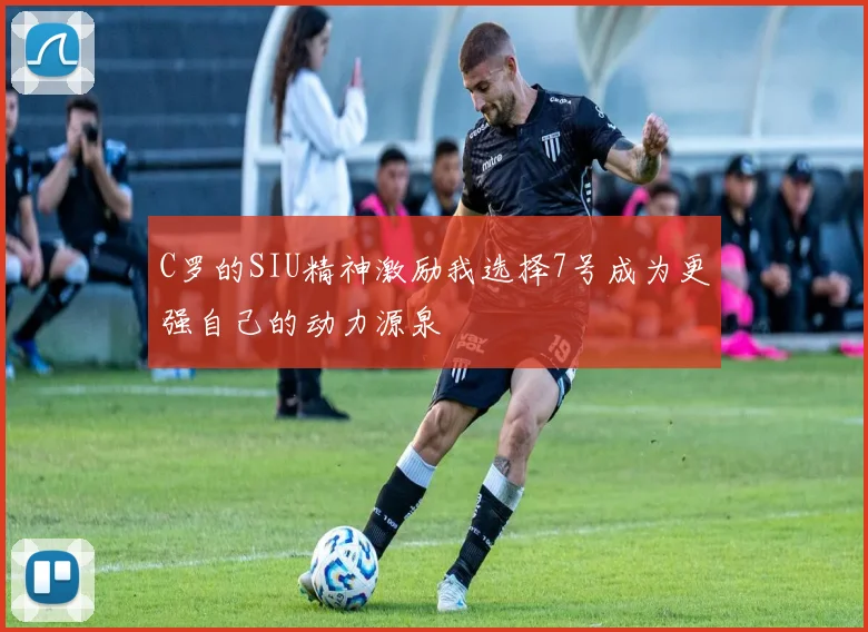 C罗的SIU精神激励我选择7号成为更强自己的动力源泉