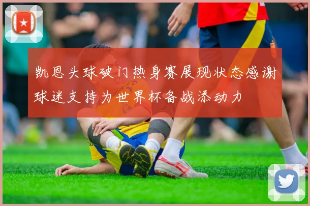凯恩头球破门热身赛展现状态感谢球迷支持为世界杯备战添动力