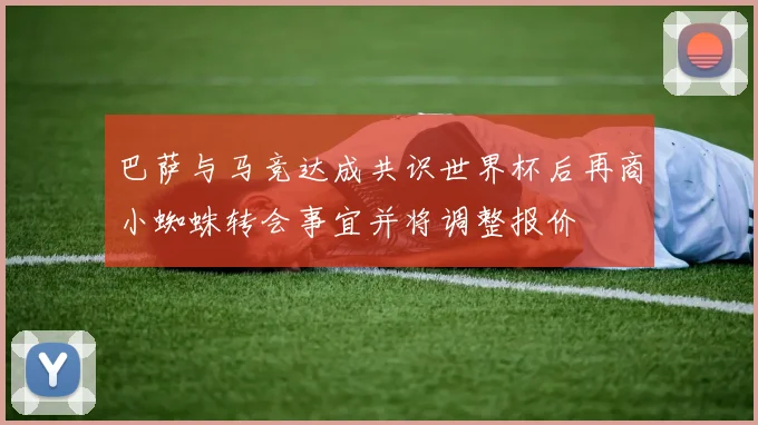 巴萨与马竞达成共识世界杯后再商小蜘蛛转会事宜并将调整报价
