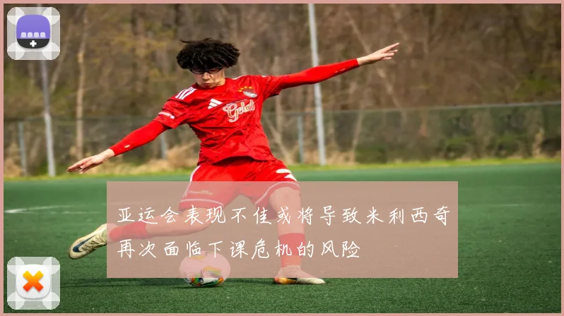 亚运会表现不佳或将导致米利西奇再次面临下课危机的风险