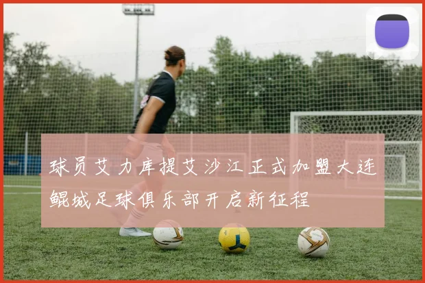 球员艾力库提艾沙江正式加盟大连鲲城足球俱乐部开启新征程