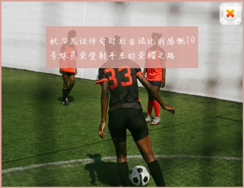 妖刀见证传奇时刻吉诺比利感慨10号球员荣登射手王的荣耀之路